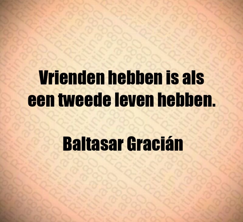 Vrienden hebben is als een tweede leven hebben. Baltasar Gracián