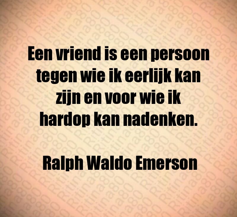 Een vriend is een persoon tegen wie ik eerlijk kan zijn en voor wie ik hardop kan nadenken. Ralph Waldo Emerson