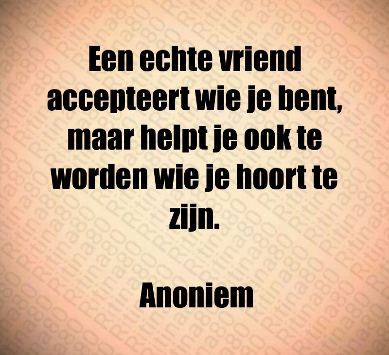 Een echte vriend accepteert wie je bent, maar helpt je ook te worden wie je hoort te zijn. Anoniem