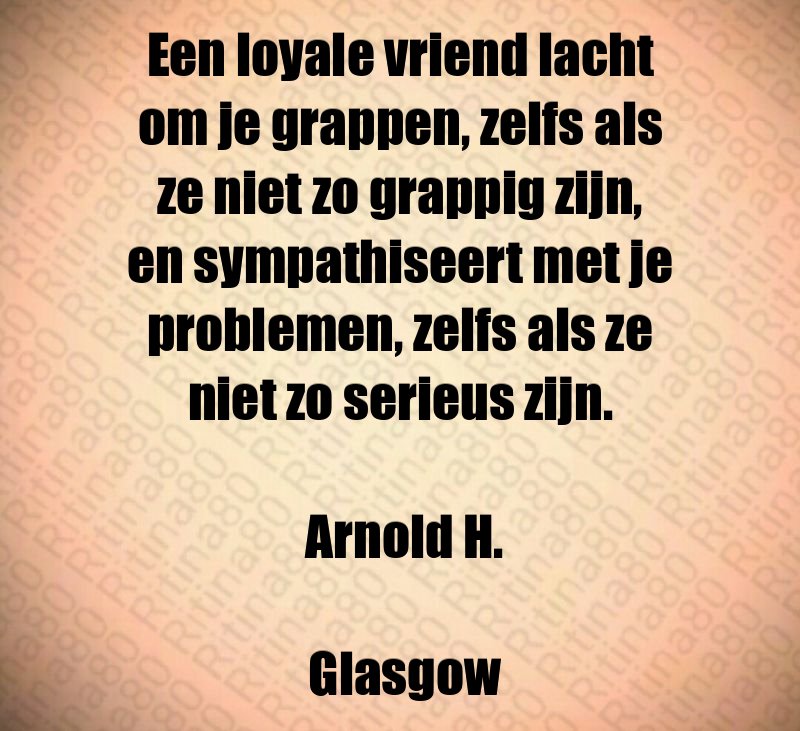 Een loyale vriend lacht om je grappen, zelfs als ze niet zo grappig zijn, en sympathiseert met je problemen, zelfs als ze niet zo serieus zijn. Arnold H. Glasgow