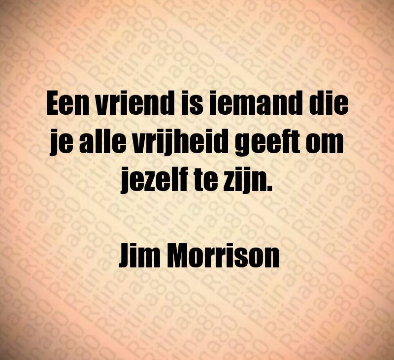 Een vriend is iemand die je alle vrijheid geeft om jezelf te zijn. Jim Morrison