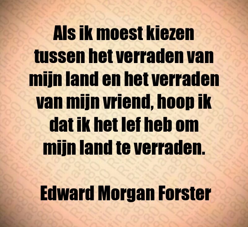 Als ik moest kiezen tussen het verraden van mijn land en het verraden van mijn vriend, hoop ik dat ik het lef heb om mijn land te verraden. Edward Morgan Forster