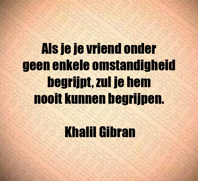 Als je je vriend onder geen enkele omstandigheid begrijpt, zul je hem nooit kunnen begrijpen. Khalil Gibran