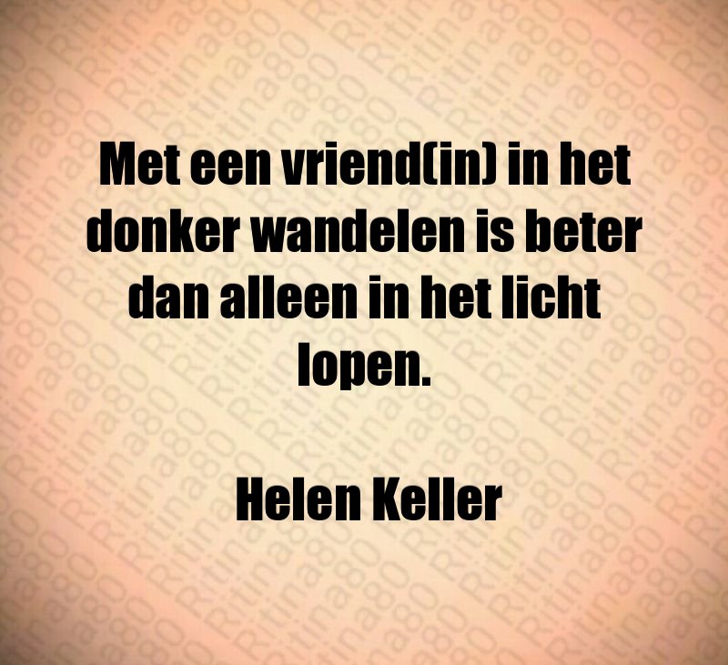 Met een vriend(in) in het donker wandelen is beter dan alleen in het licht lopen. Helen Keller