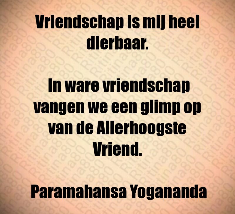 Vriendschap is mij heel dierbaar. In ware vriendschap vangen we een glimp op van de Allerhoogste Vriend. Paramahansa Yogananda