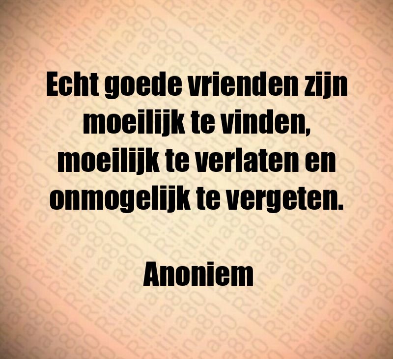 Echt goede vrienden zijn moeilijk te vinden, moeilijk te verlaten en onmogelijk te vergeten. Anoniem