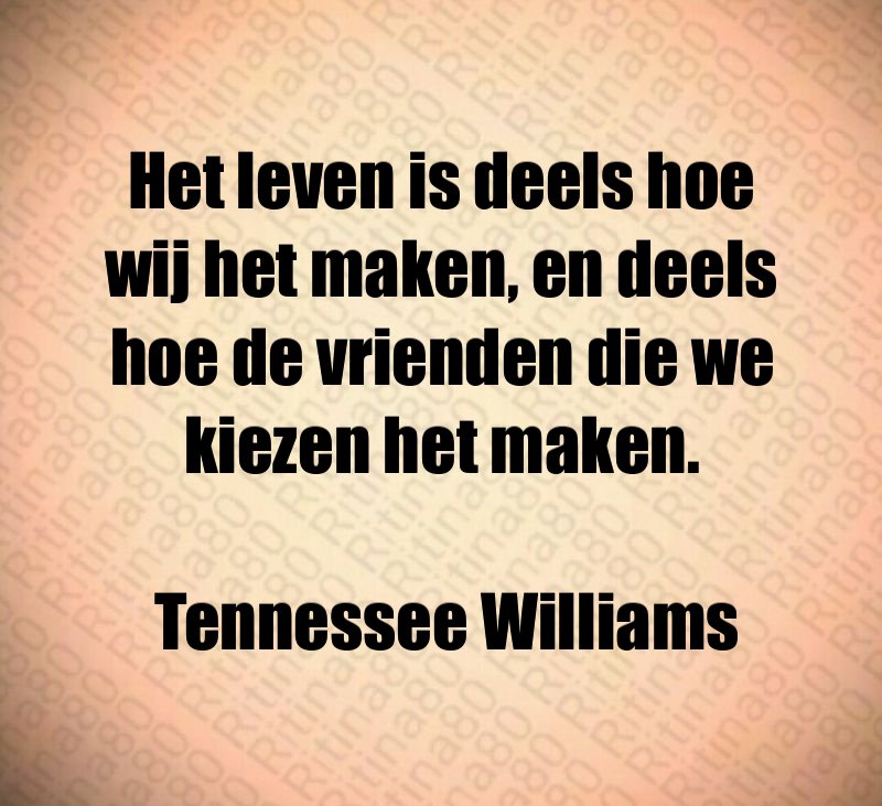 Het leven is deels hoe wij het maken, en deels hoe de vrienden die we kiezen het maken. Tennessee Williams