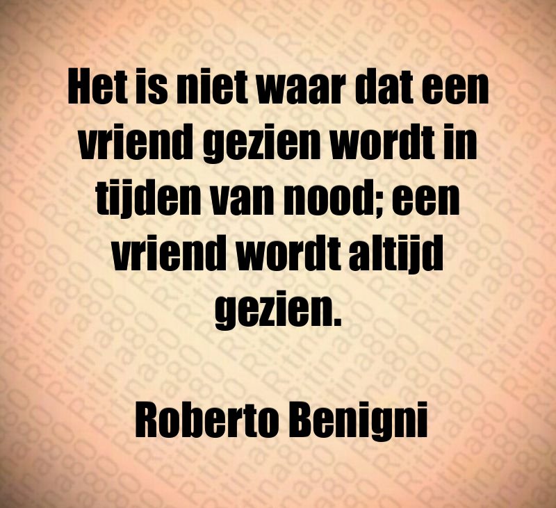 Het is niet waar dat een vriend gezien wordt in tijden van nood; een vriend wordt altijd gezien. Roberto Benigni