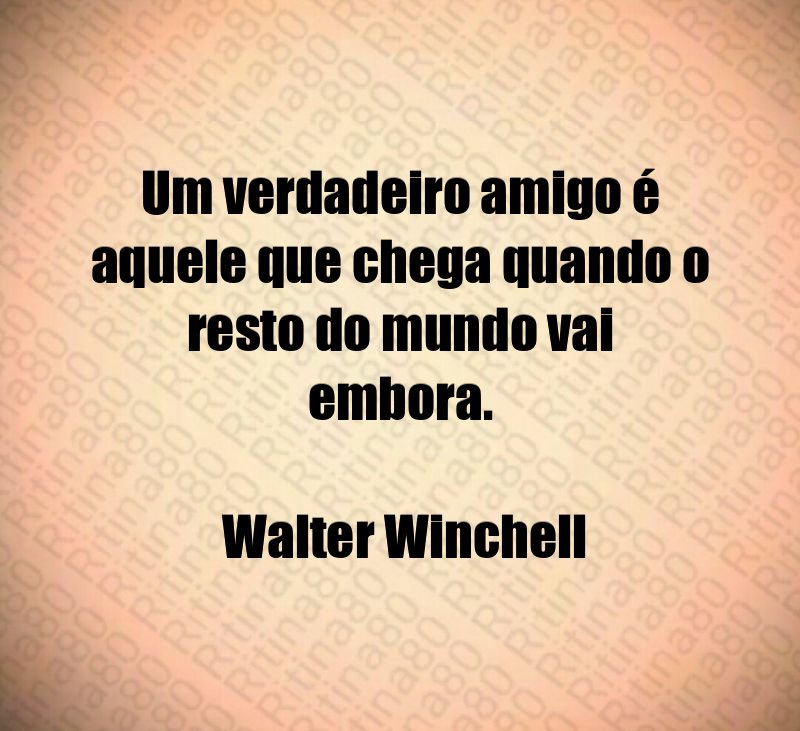 Um verdadeiro amigo é aquele que chega quando o resto do mundo vai embora. Walter Winchell