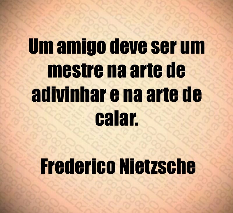 Um amigo deve ser um mestre na arte de adivinhar e na arte de calar. Frederico Nietzsche