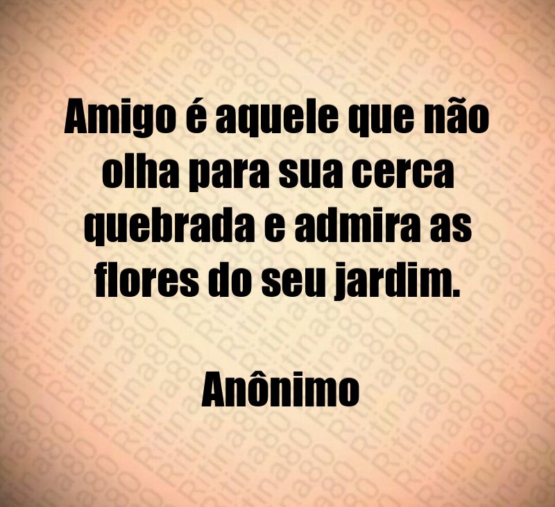 Amigo é aquele que não olha para sua cerca quebrada e admira as flores do seu jardim. Anônimo