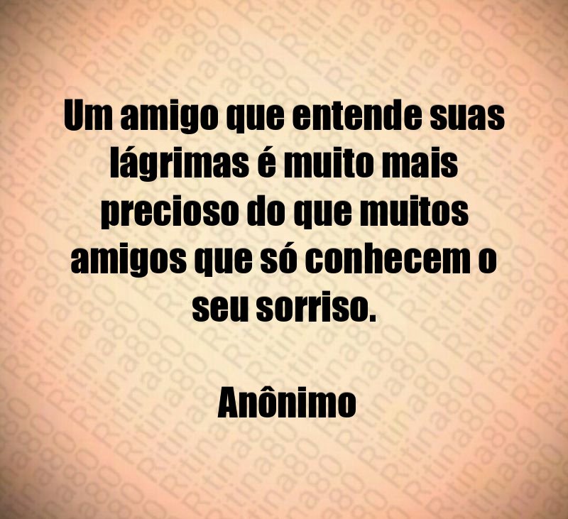 Um amigo que entende suas lágrimas é muito mais precioso do que muitos amigos que só conhecem o seu sorriso. Anônimo