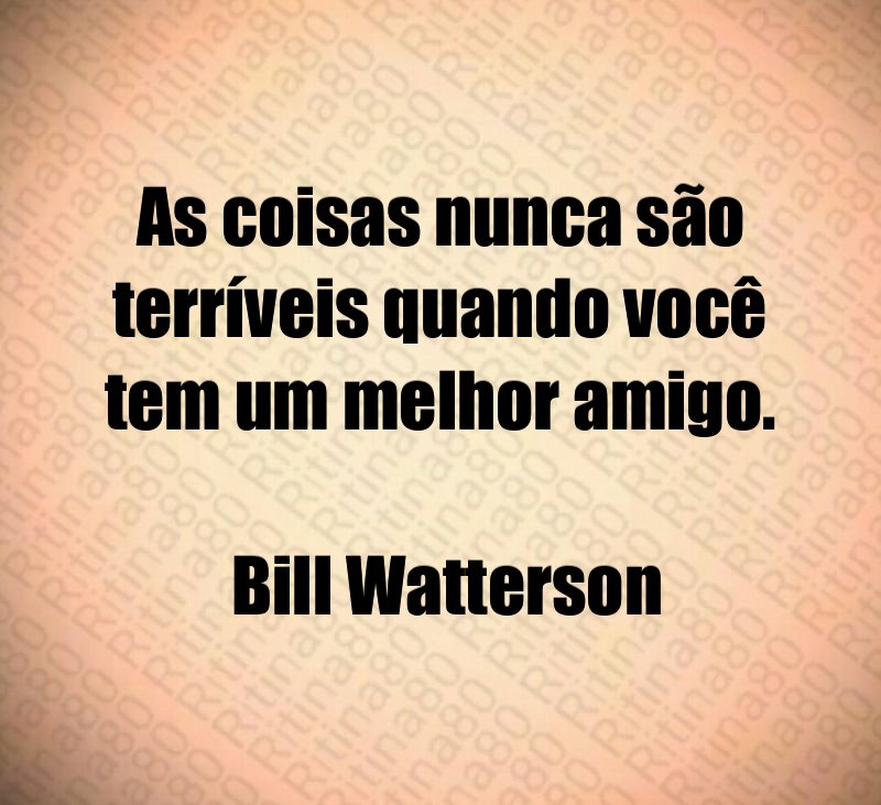 As coisas nunca são terríveis quando você tem um melhor amigo. Bill Watterson