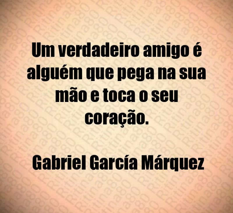 Um verdadeiro amigo é alguém que pega na sua mão e toca o seu coração. Gabriel García Márquez