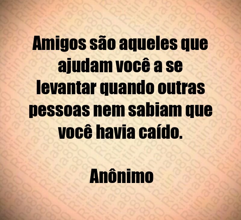 Amigos são aqueles que ajudam você a se levantar quando outras pessoas nem sabiam que você havia caído. Anônimo