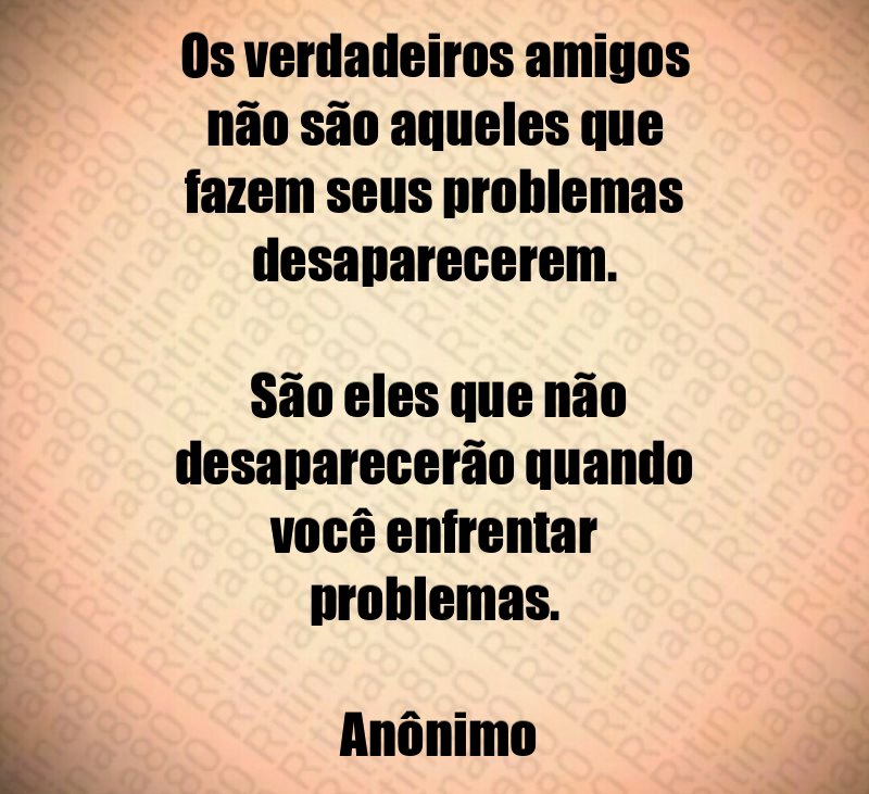 Os verdadeiros amigos não são aqueles que fazem seus problemas desaparecerem. São eles que não desaparecerão quando você enfrentar problemas. Anônimo