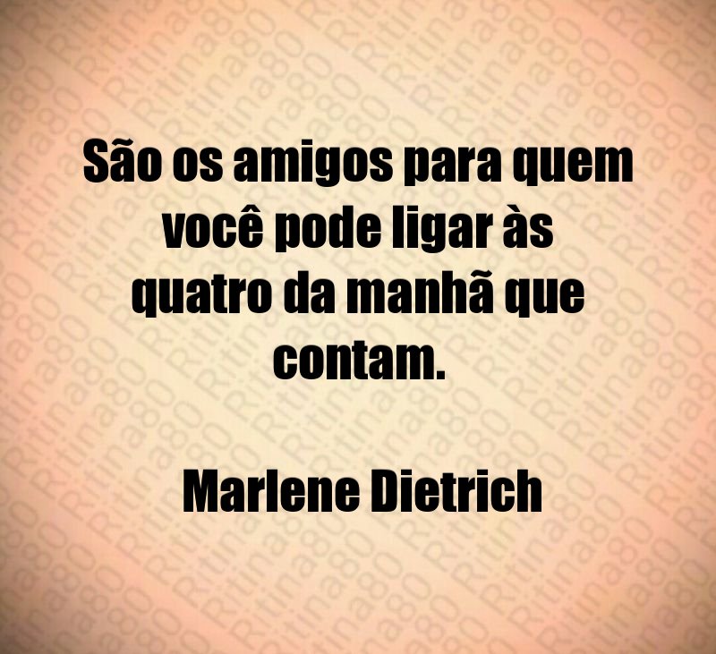 São os amigos para quem você pode ligar às quatro da manhã que contam. Marlene Dietrich