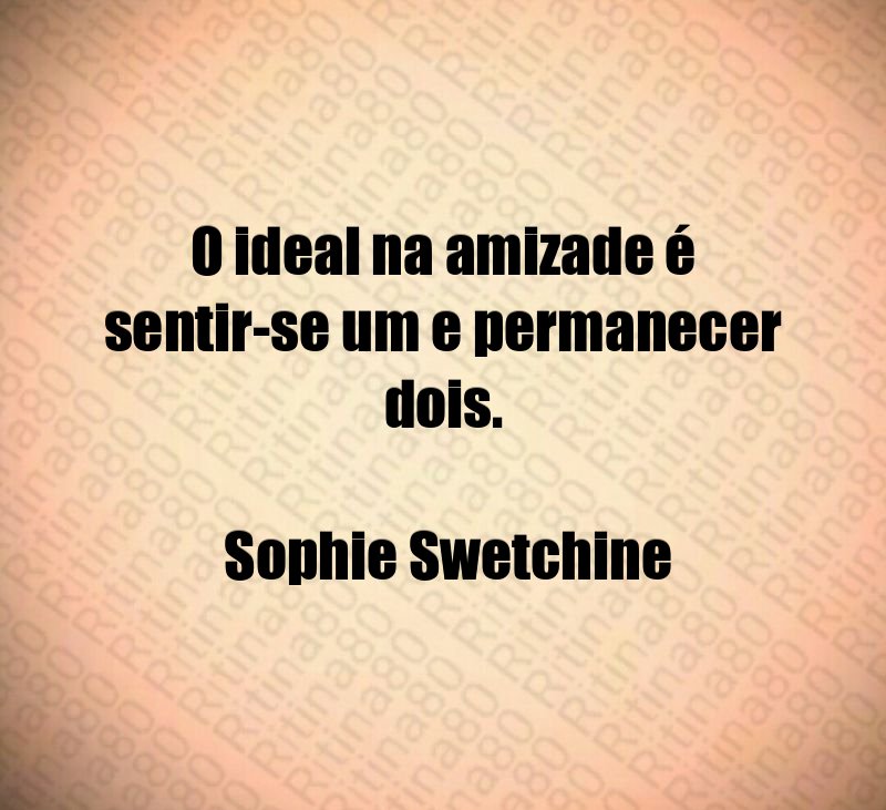 O ideal na amizade é sentir-se um e permanecer dois. Sophie Swetchine