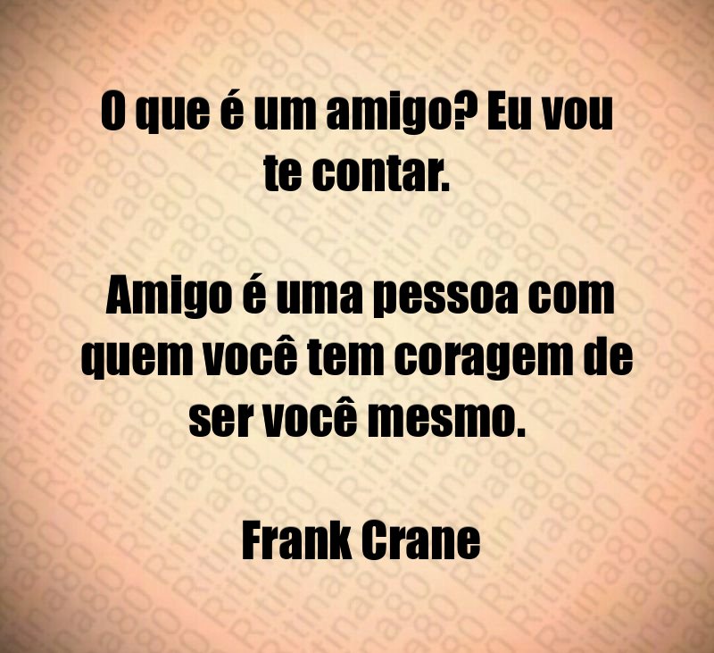 O que é um amigo? Eu vou te contar. Amigo é uma pessoa com quem você tem coragem de ser você mesmo. Frank Crane