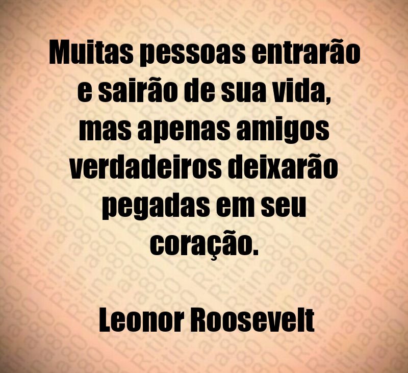 Muitas pessoas entrarão e sairão de sua vida, mas apenas amigos verdadeiros deixarão pegadas em seu coração. Leonor Roosevelt