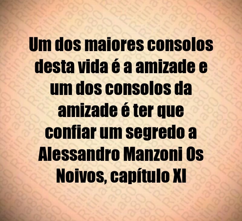 Um dos maiores consolos desta vida é a amizade e um dos consolos da amizade é ter que confiar um segredo a Alessandro Manzoni Os Noivos, capítulo XI