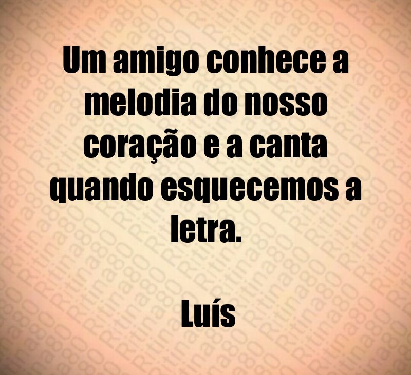 Um amigo conhece a melodia do nosso coração e a canta quando esquecemos a letra. Luís