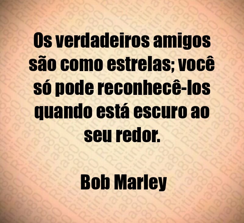 Os verdadeiros amigos são como estrelas; você só pode reconhecê-los quando está escuro ao seu redor. Bob Marley