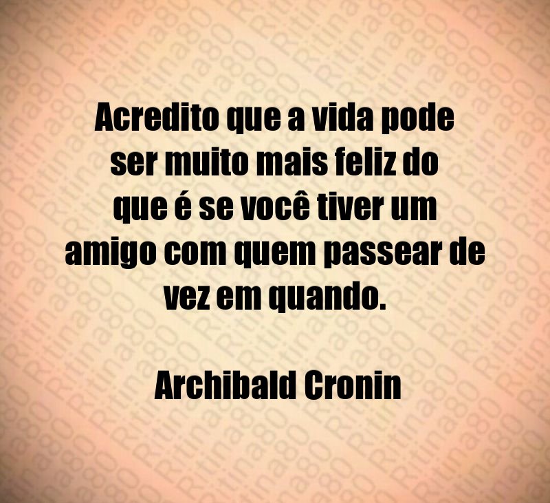 Acredito que a vida pode ser muito mais feliz do que é se você tiver um amigo com quem passear de vez em quando. Archibald Cronin