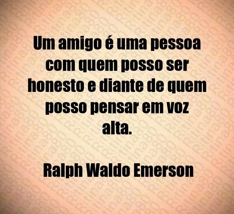 Um amigo é uma pessoa com quem posso ser honesto e diante de quem posso pensar em voz alta. Ralph Waldo Emerson