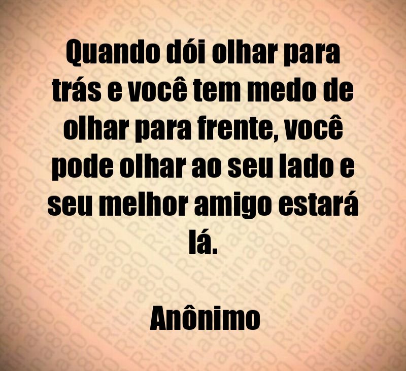 Quando dói olhar para trás e você tem medo de olhar para frente, você pode olhar ao seu lado e seu melhor amigo estará lá. Anônimo