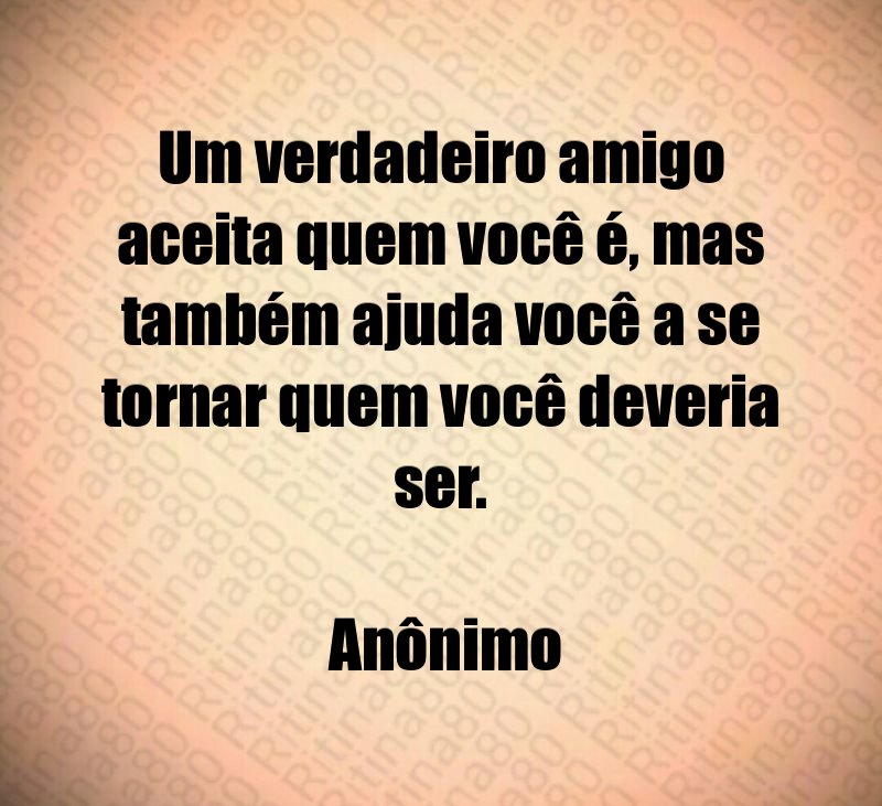 Um verdadeiro amigo aceita quem você é, mas também ajuda você a se tornar quem você deveria ser. Anônimo