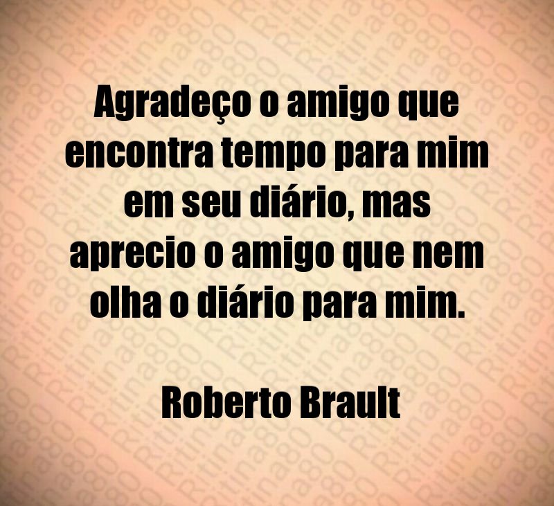 Agradeço o amigo que encontra tempo para mim em seu diário, mas aprecio o amigo que nem olha o diário para mim. Roberto Brault