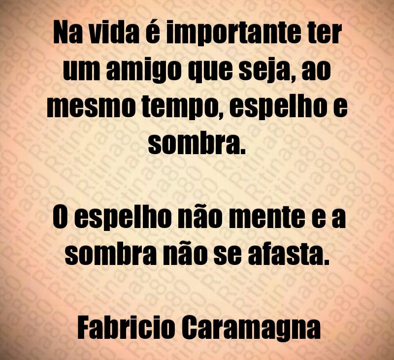 Na vida é importante ter um amigo que seja, ao mesmo tempo, espelho e sombra. O espelho não mente e a sombra não se afasta. Fabricio Caramagna