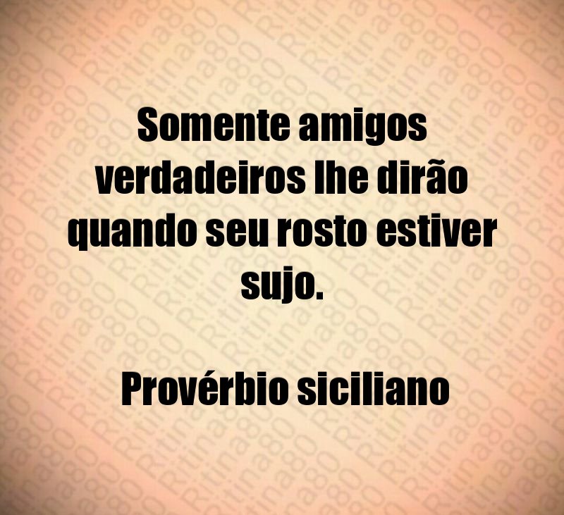 Somente amigos verdadeiros lhe dirão quando seu rosto estiver sujo. Provérbio siciliano