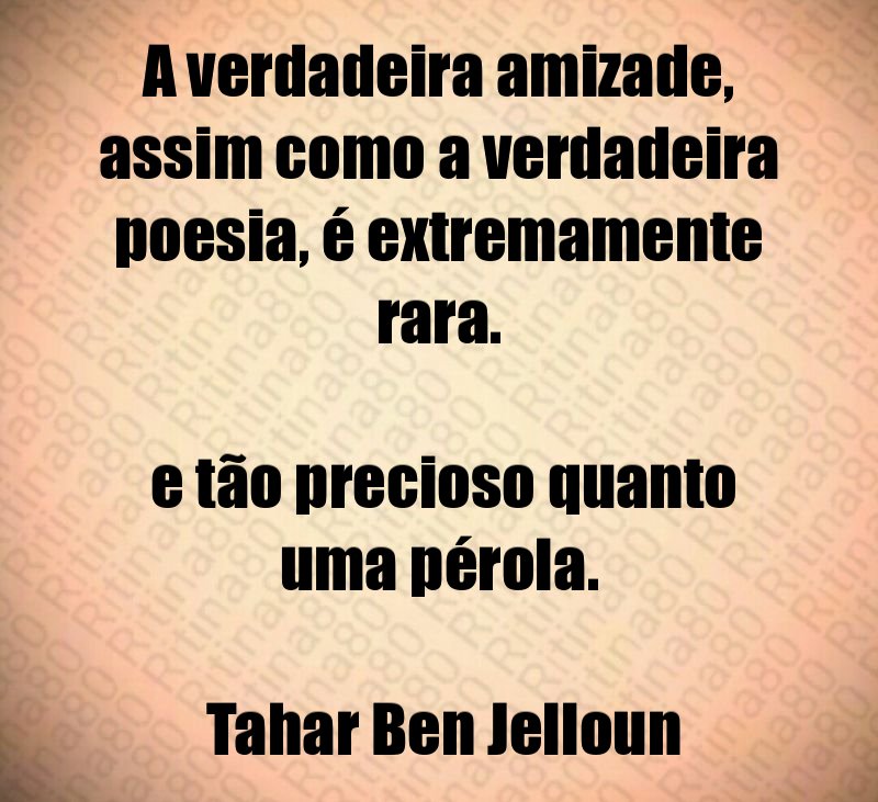 A verdadeira amizade, assim como a verdadeira poesia, é extremamente rara. e tão precioso quanto uma pérola. Tahar Ben Jelloun