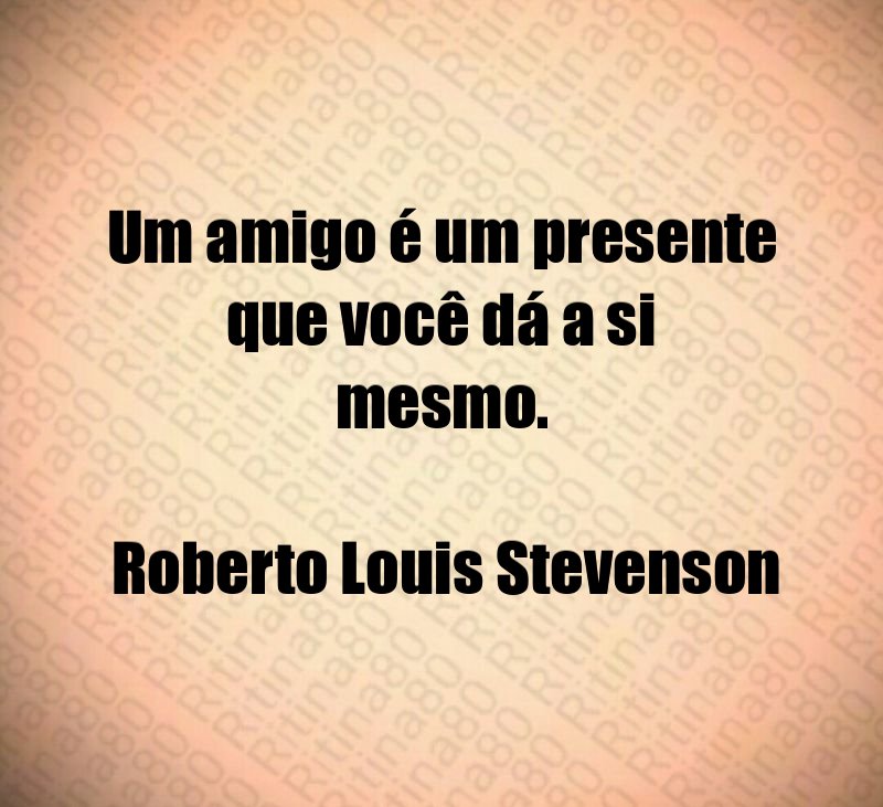 Um amigo é um presente que você dá a si mesmo. Roberto Louis Stevenson