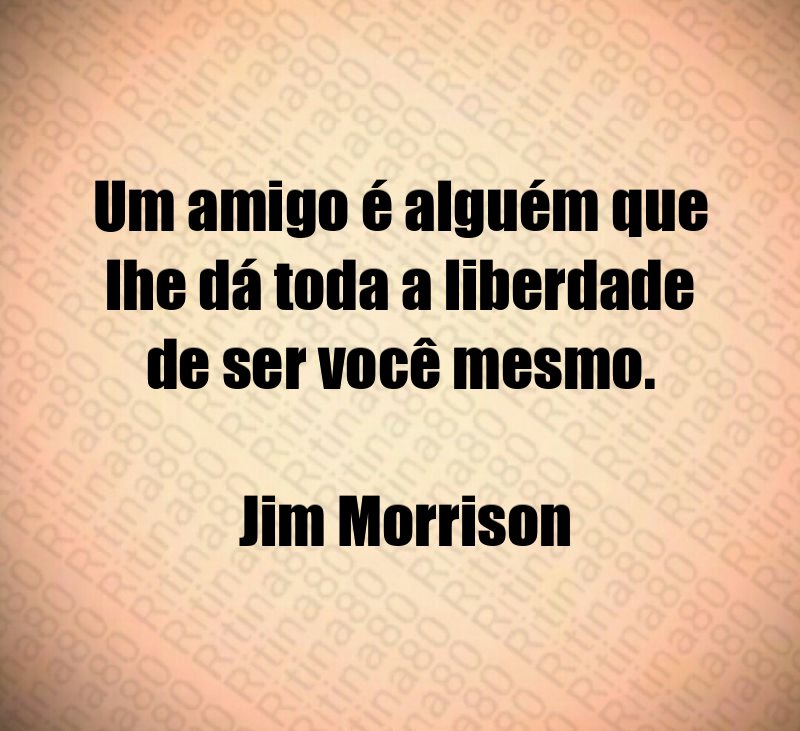 Um amigo é alguém que lhe dá toda a liberdade de ser você mesmo. Jim Morrison