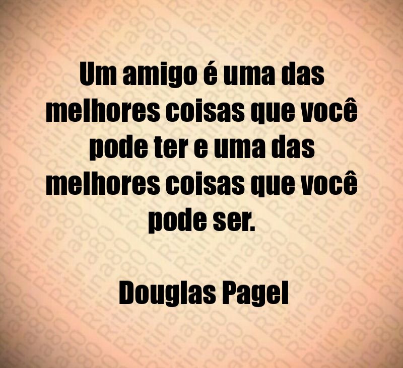 Um amigo é uma das melhores coisas que você pode ter e uma das melhores coisas que você pode ser. Douglas Pagel