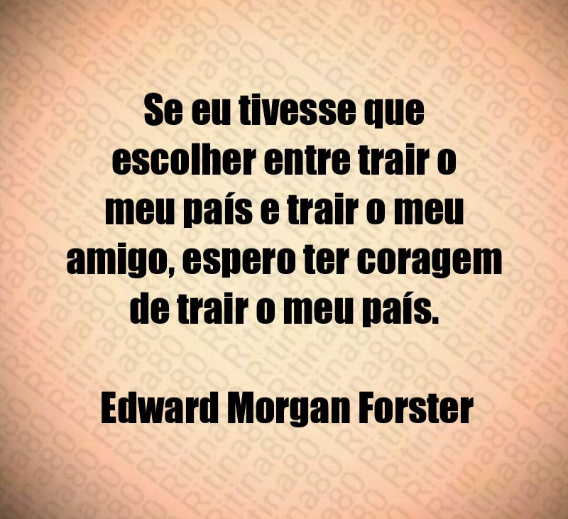 Se eu tivesse que escolher entre trair o meu país e trair o meu amigo, espero ter coragem de trair o meu país. Edward Morgan Forster