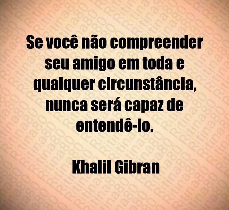 Se você não compreender seu amigo em toda e qualquer circunstância, nunca será capaz de entendê-lo. Khalil Gibran