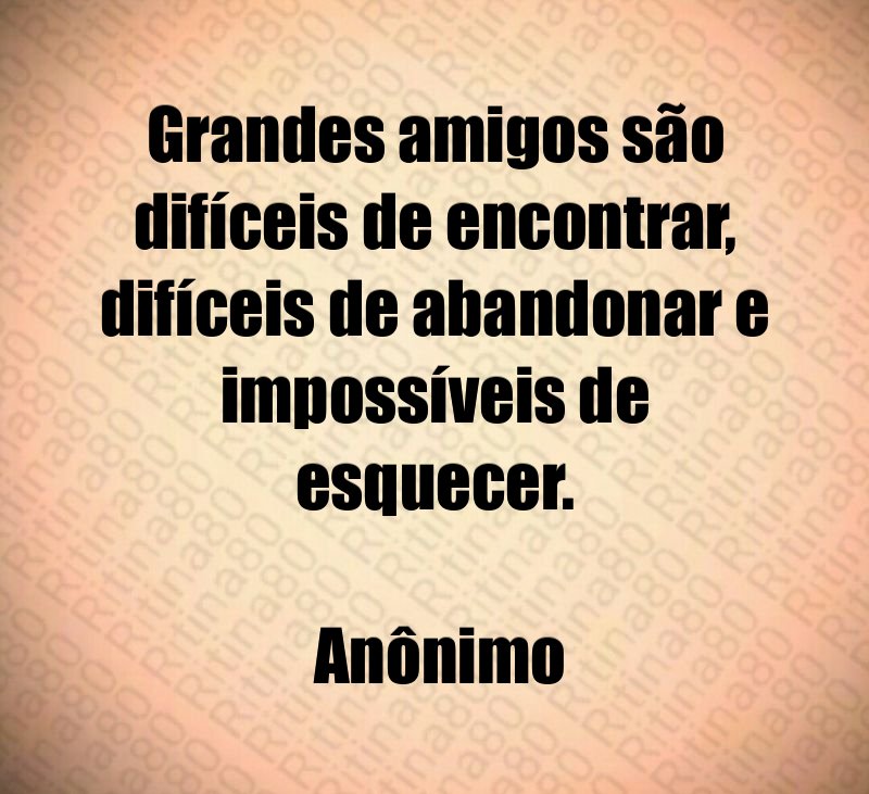 Grandes amigos são difíceis de encontrar, difíceis de abandonar e impossíveis de esquecer. Anônimo