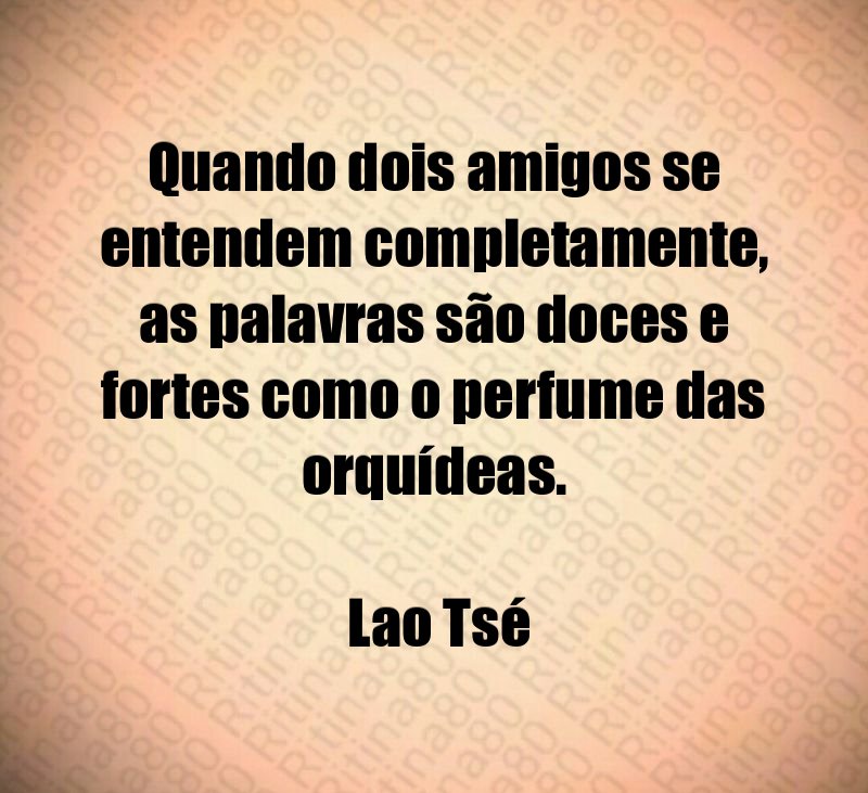 Quando dois amigos se entendem completamente, as palavras são doces e fortes como o perfume das orquídeas. Lao Tsé