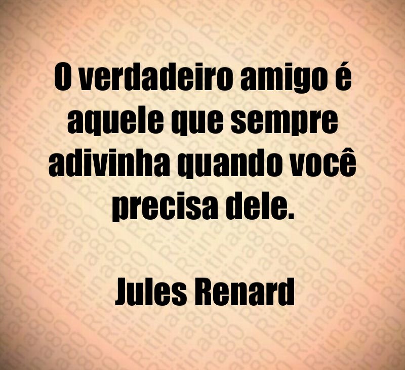 O verdadeiro amigo é aquele que sempre adivinha quando você precisa dele. Jules Renard