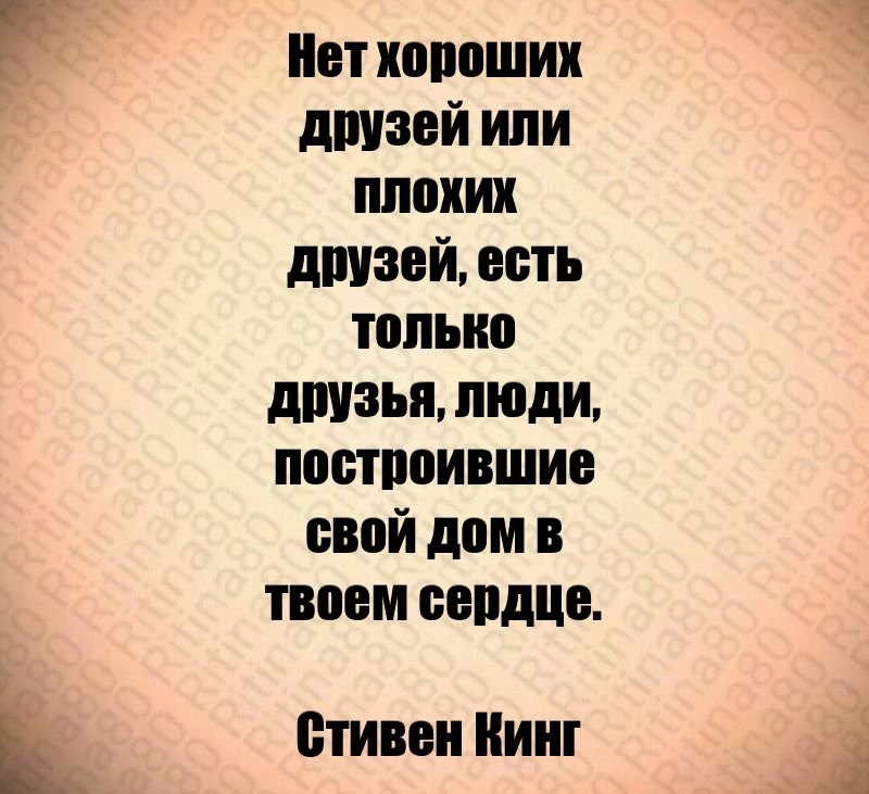 Нет хороших друзей или плохих друзей, есть только друзья, люди, построившие свой дом в твоем сердце. Стивен Кинг