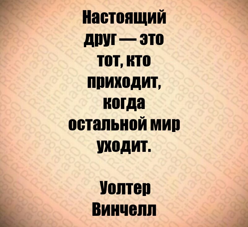 Настоящий друг — это тот, кто приходит, когда остальной мир уходит. Уолтер Винчелл