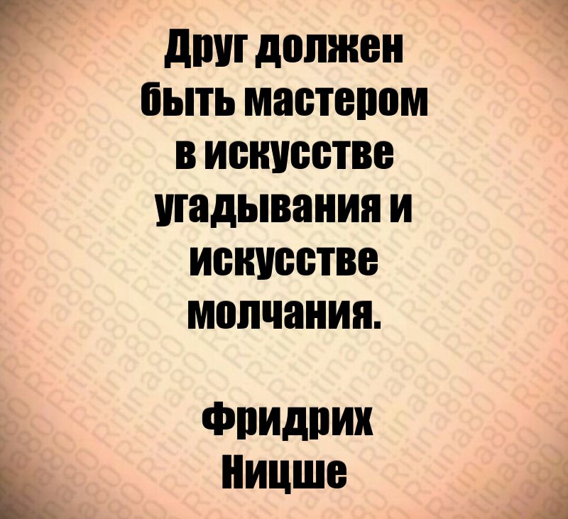 Друг должен быть мастером в искусстве угадывания и искусстве молчания. Фридрих Ницше