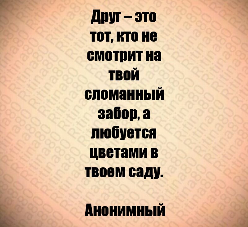 Друг – это тот, кто не смотрит на твой сломанный забор, а любуется цветами в твоем саду. Анонимный