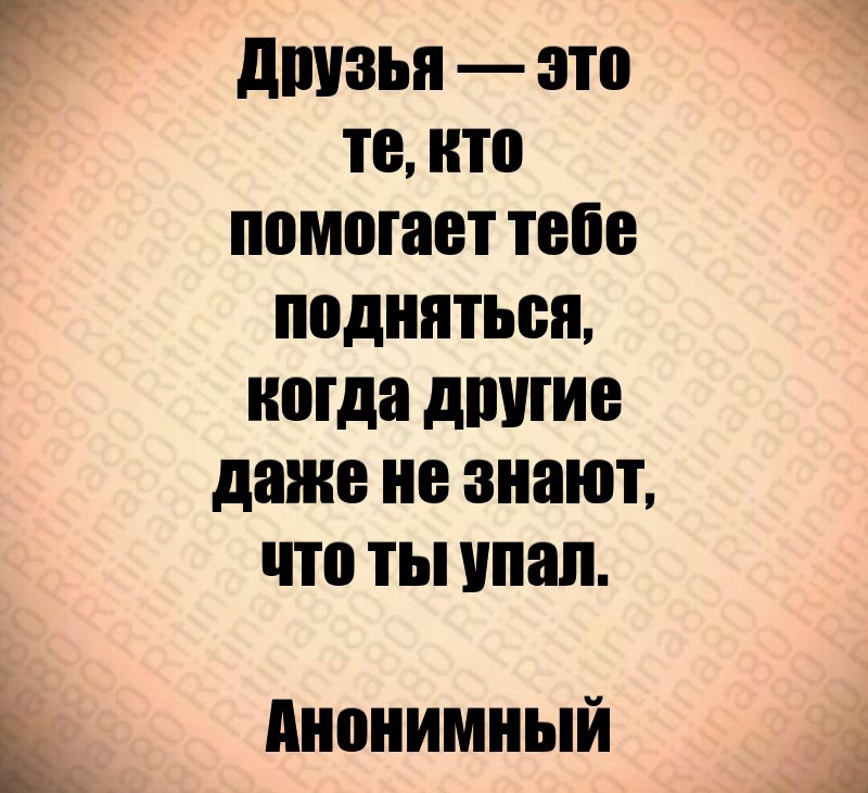 Друзья — это те, кто помогает тебе подняться, когда другие даже не знают, что ты упал. Анонимный