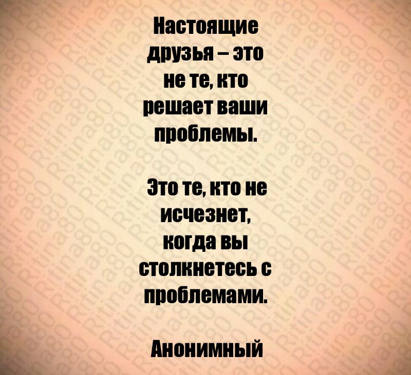 Настоящие друзья – это не те, кто решает ваши проблемы. Это те, кто не исчезнет, когда вы столкнетесь с проблемами. Анонимный