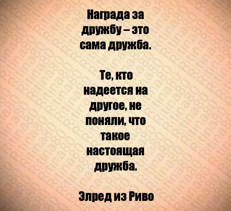 Награда за дружбу – это сама дружба. Те, кто надеется на другое, не поняли, что такое настоящая дружба. Элред из Риво